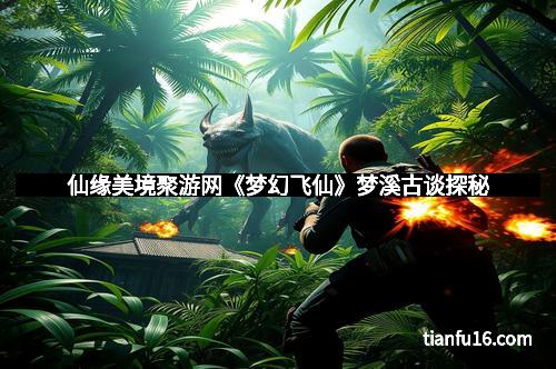 仙缘美境聚游网《梦幻飞仙》梦溪古谈探秘