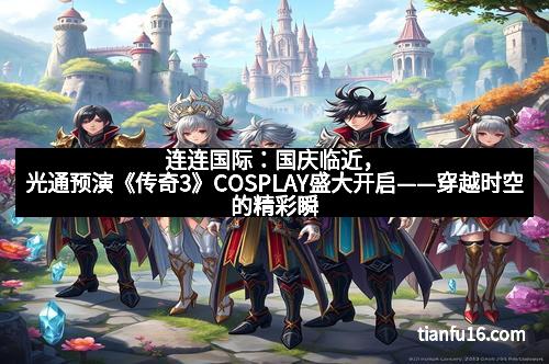 连连国际:国庆临近,光通预演《传奇3》COSPLAY盛大开启——穿越时空的精彩瞬间