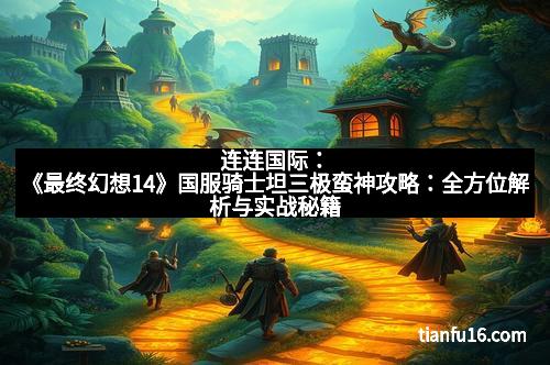 连连国际:《最终幻想14》国服骑士坦三极蛮神攻略:全方位解析与实战秘籍